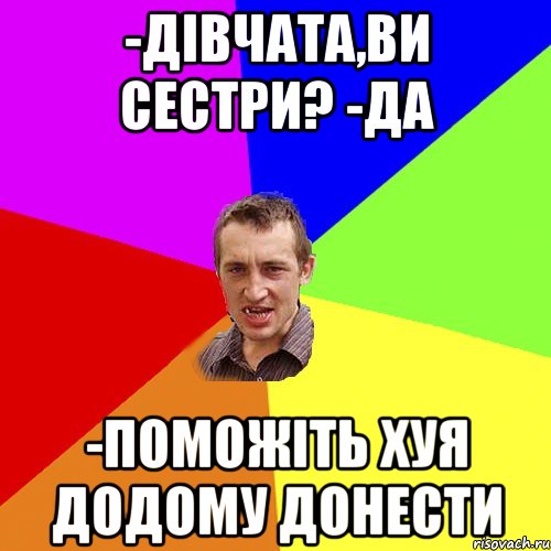 -дівчата,ви сестри? -да -поможіть хуя додому донести, Мем Чоткий паца