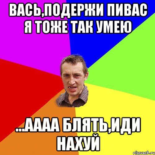 вась,подержи пивас я тоже так умею ...аааа блять,иди нахуй, Мем Чоткий паца