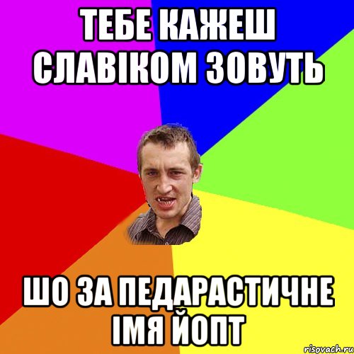 тебе кажеш славіком зовуть шо за педарастичне імя йопт, Мем Чоткий паца