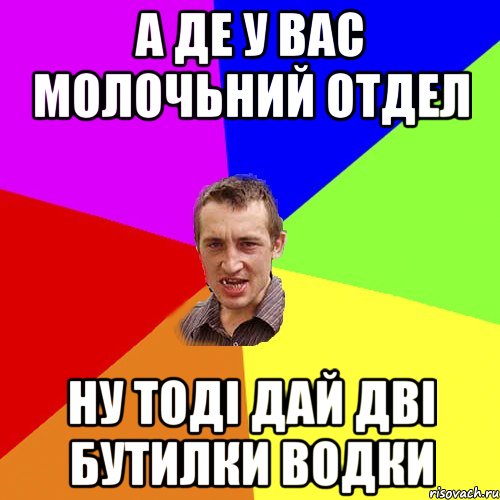 а де у вас молочьний отдел ну тодi дай двi бутилки водки, Мем Чоткий паца