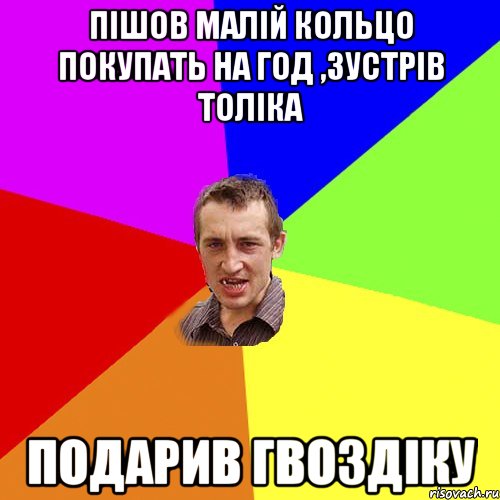 пішов малій кольцо покупать на год ,зустрів толіка подарив гвоздіку