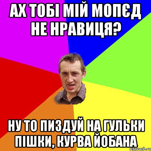 ах тобі мій мопєд не нравиця? ну то пиздуй на гульки пішки, курва йобана, Мем Чоткий паца