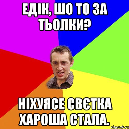 едік, шо то за тьолки? ніхуясе свєтка хароша стала., Мем Чоткий паца