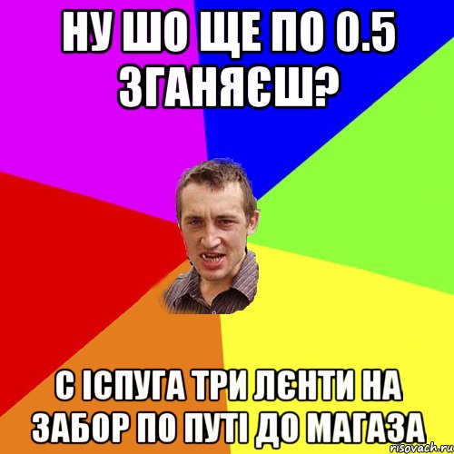 ну шо ще по 0.5 зганяєш? с іспуга три лєнти на забор по путі до магаза, Мем Чоткий паца