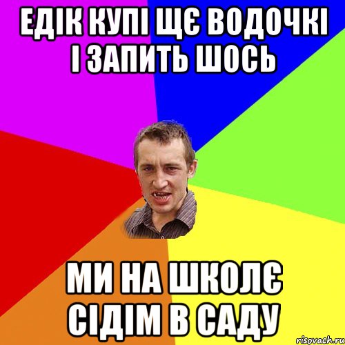 едік купі щє водочкі і запить шось ми на школє сідім в саду, Мем Чоткий паца