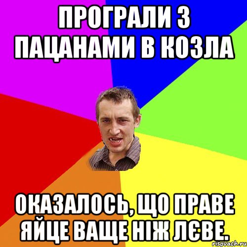 програли з пацанами в козла оказалось, що праве яйце ваще ніж лєве.