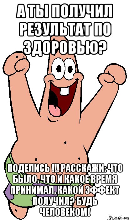 а ты получил результат по здоровью? поделись !!! расскажи: что было, что и какое время принимал, какой эффект получил? будь человеком!, Мем Радостный Патрик