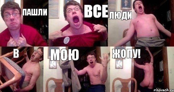 ПАШЛИ ВСЕ ЛЮДИ В МоЮ ЖОПУ!