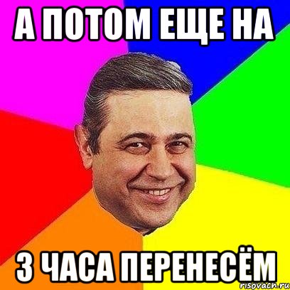 а потом еще на 3 часа перенесём