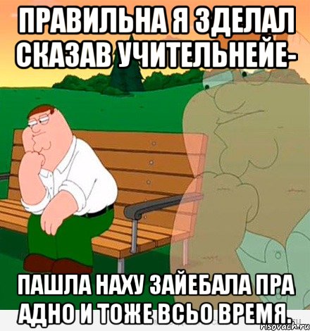 правильна я зделал сказав учительнейе- пашла наху зайебала пра адно и тоже всьо время., Мем Задумчивый Гриффин