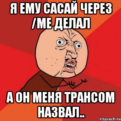 я ему сасай через /me делал а он меня трансом назвал.., Мем Почему