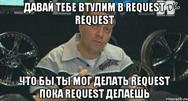 давай тебе втулим в request request что бы ты мог делать request пока request делаешь, Мем Монитор (тачка на прокачку)