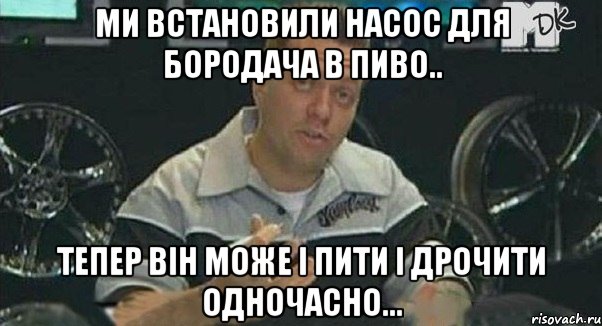 ми встановили насос для бородача в пиво.. тепер він може і пити і дрочити одночасно..., Мем Монитор (тачка на прокачку)