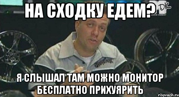 на сходку едем? я слышал там можно монитор бесплатно прихуярить, Мем Монитор (тачка на прокачку)