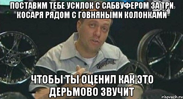 поставим тебе усилок с сабвуфером за три косаря рядом с говняными колонками чтобы ты оценил как это дерьмово звучит, Мем Монитор (тачка на прокачку)