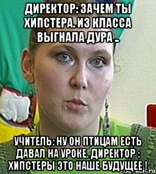 директор: зачем ты хипстера. из класса выгнала дура .. учитель: ну он птицам есть давал на уроке. директор : хипстеры это наше будущее !, Мем Психолог Лейла