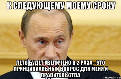 к следующему моему сроку лето будет увеличено в 2 раза - это принципиальный вопрос для меня и правительства, Мем путин