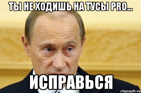 ты не ходишь на тусы pro... исправься, Мем путин