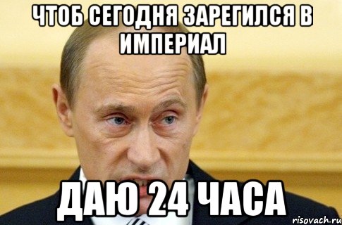 чтоб сегодня зарегился в империал даю 24 часа, Мем путин