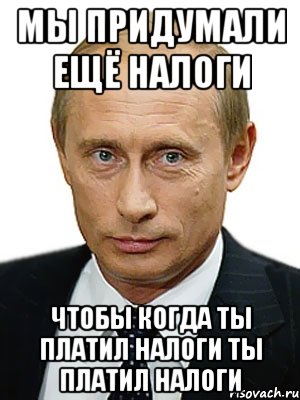 мы придумали ещё налоги чтобы когда ты платил налоги ты платил налоги, Мем Путин