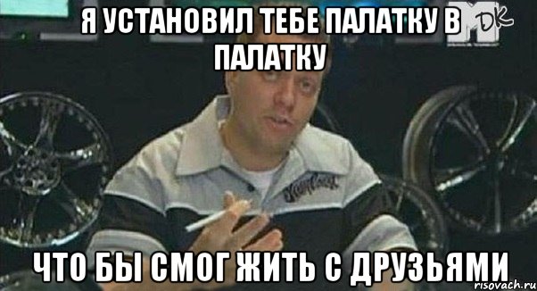 я установил тебе палатку в палатку что бы смог жить с друзьями, Мем Монитор (тачка на прокачку)