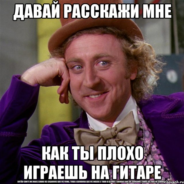 давай расскажи мне как ты плохо играешь на гитаре, Мем Ну давай расскажи (Вилли Вонка)