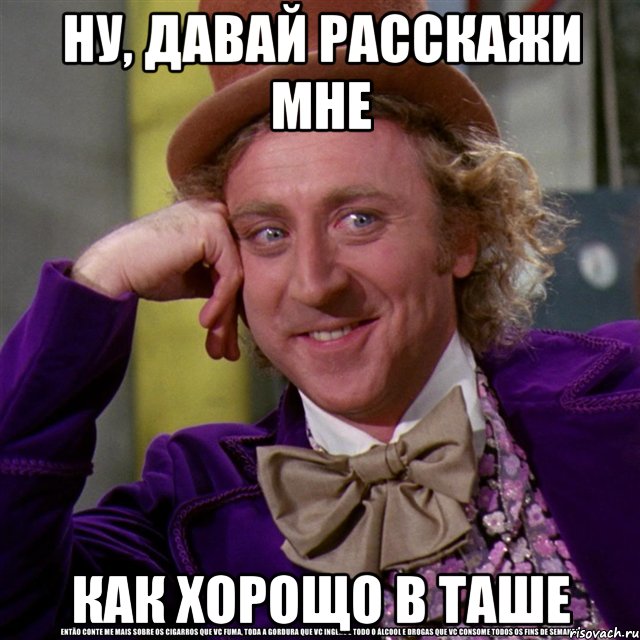 ну, давай расскажи мне как хорощо в таше, Мем Ну давай расскажи (Вилли Вонка)