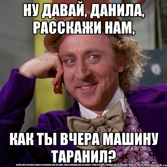 ну давай, данила, расскажи нам, как ты вчера машину таранил?, Мем Ну давай расскажи (Вилли Вонка)