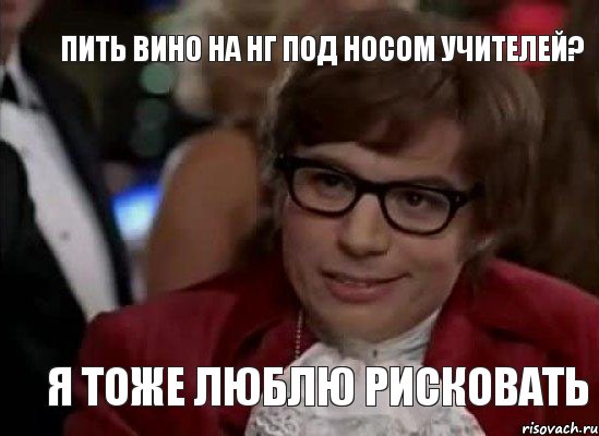 Пить вино на НГ под носом учителей? Я тоже люблю рисковать, Мем Остин Пауэрс (я тоже люблю рисковать)