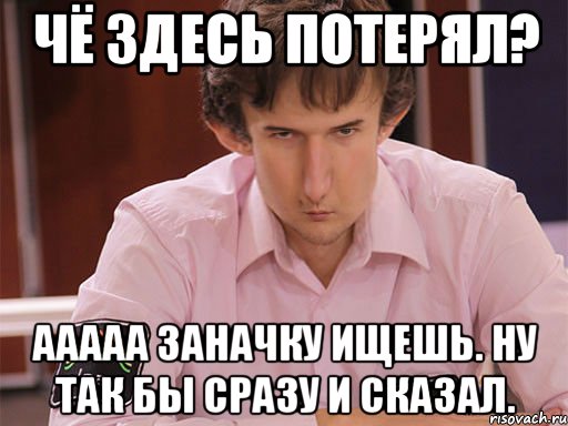 чё здесь потерял? ааааа заначку ищешь. ну так бы сразу и сказал., Мем Сергей Курякин