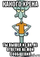 какого хрена ты вышел из вк, не ответив на мои сообщения, Мем Сквидвард в полный рост