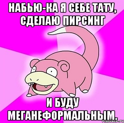 набью-ка я себе тату, сделаю пирсинг и буду меганеформальным., Мем слоупок