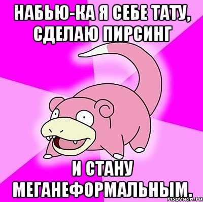 набью-ка я себе тату, сделаю пирсинг и стану меганеформальным., Мем слоупок