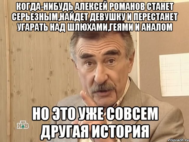 когда-нибудь алексей романов станет серьезным,найдет девушку и перестанет угарать над шлюхами,геями и аналом но это уже совсем другая история, Мем Каневский (Но это уже совсем другая история)