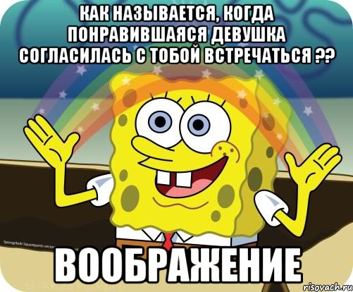 как называется, когда понравившаяся девушка согласилась с тобой встречаться ?? воображение, Мем Воображение (Спанч Боб)