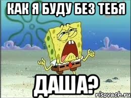 как я буду без тебя даша?