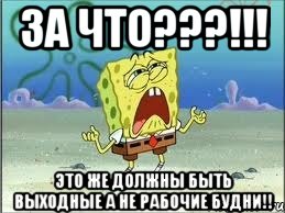 за что???!!! это же должны быть выходные а не рабочие будни!!, Мем Спанч Боб плачет