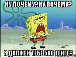 ну почему?ну почему? я должен тебе 500 тенге?, Мем Спанч Боб плачет