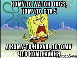 кому то watch dogs, кому то gta 5 а кому-то нихуя, потому что комп хуйня, Мем Спанч Боб плачет