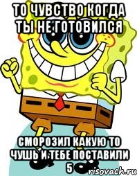 то чувство когда ты не готовился сморозил какую то чушь и тебе поставили 5, Мем спанч боб