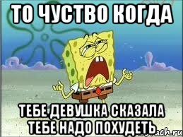 то чуство когда тебе девушка сказала тебе надо похудеть, Мем Спанч Боб плачет