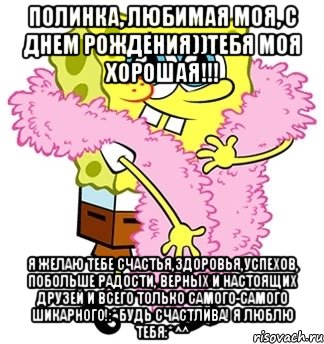 полинка, любимая моя, с днем рождения))тебя моя хорошая!!! я желаю тебе счастья,здоровья,успехов, побольше радости, верных и настоящих друзей и всего только самого-самого шикарного!:* будь счастлива! я люблю тебя:* ^^, Мем Спанч боб