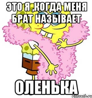 это я ,когда меня брат называет оленька