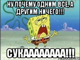 ну почему одним все, а другим ничего!!! сукаааааааа!!!, Мем Спанч Боб плачет