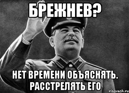 брежнев? нет времени объяснять. расстрелять его, Мем сталин расстрелять