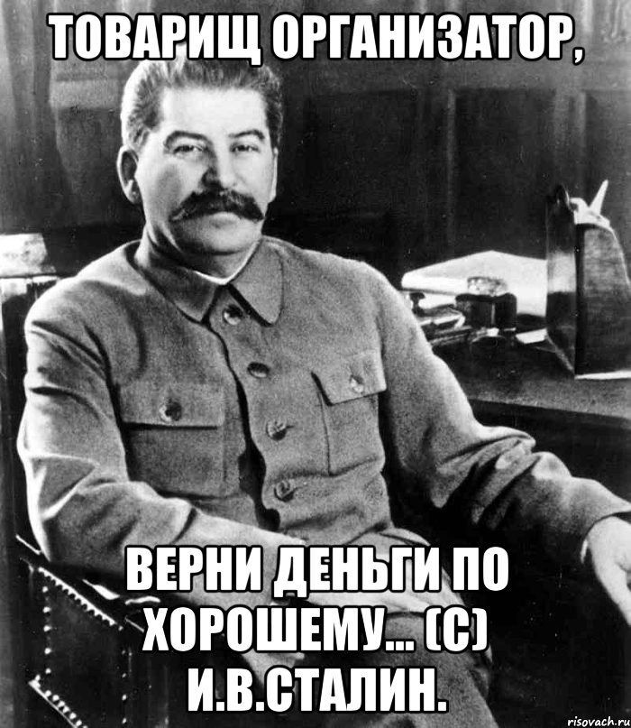 товарищ организатор, верни деньги по хорошему... (c) и.в.сталин., Мем  иосиф сталин