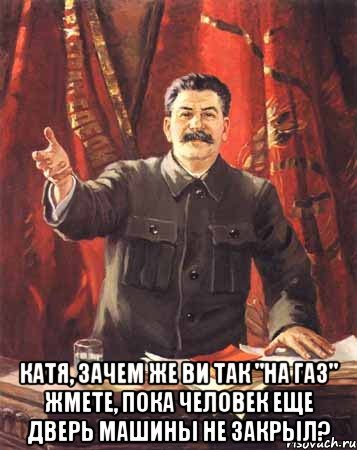  катя, зачем же ви так "на газ" жмете, пока человек еще дверь машины не закрыл?, Мем  сталин цветной