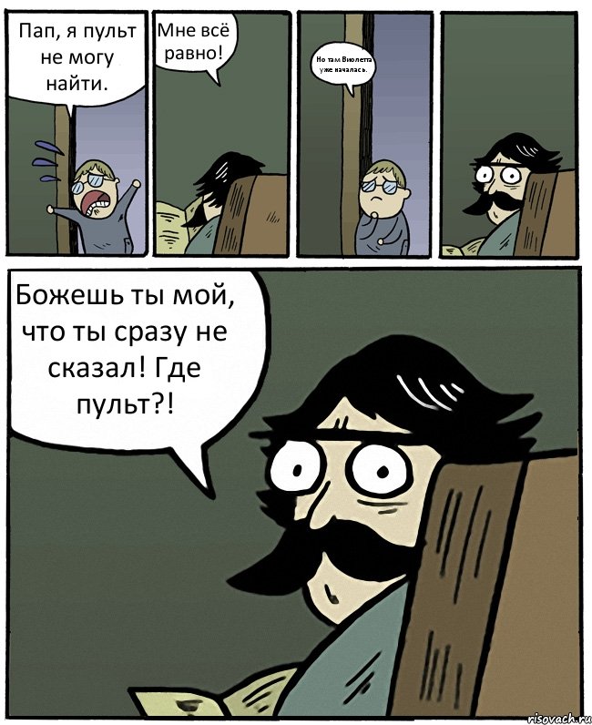 Пап, я пульт не могу найти. Мне всё равно! Но там Виолетта уже началась. Божешь ты мой, что ты сразу не сказал! Где пульт?!, Комикс Пучеглазый отец