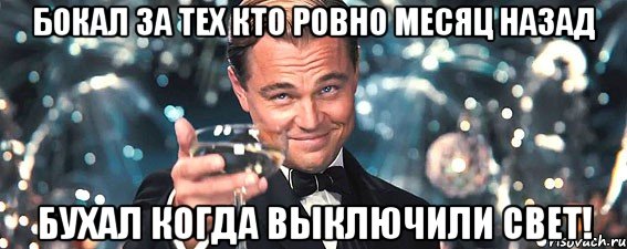 бокал за тех кто ровно месяц назад бухал когда выключили свет!