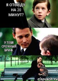 Я отойду на 20 минут? У тебя срочный бриф.